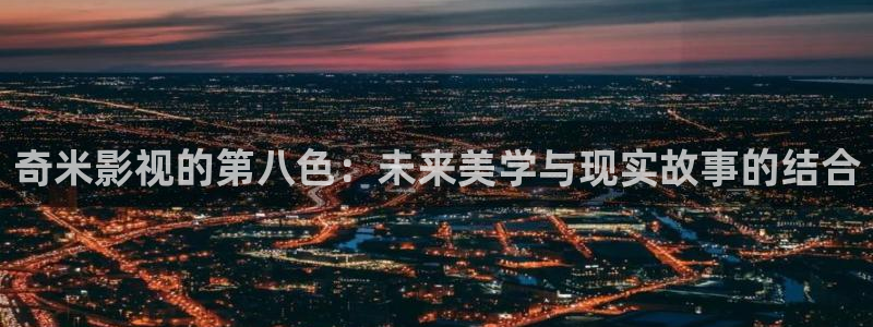 琪琪看片在线影院：奇米影视的第八色：未来美学与现实故事的结合