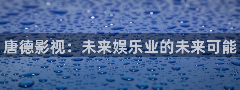 琪琪综合色影院：唐德影视：未来娱乐业的未来可能