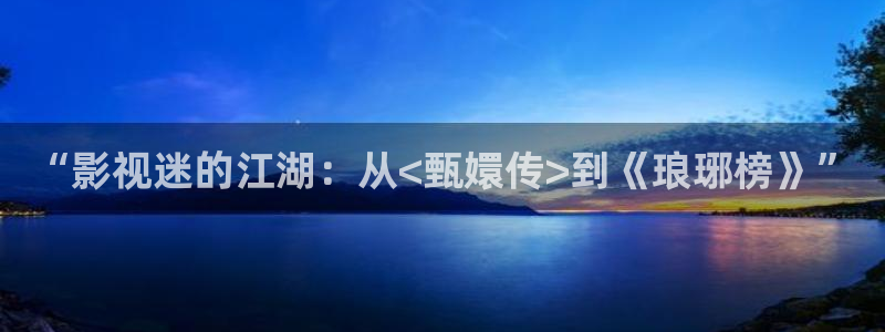 琪琪的影院：“影视迷的江湖：从<甄嬛传>到《琅琊榜》”