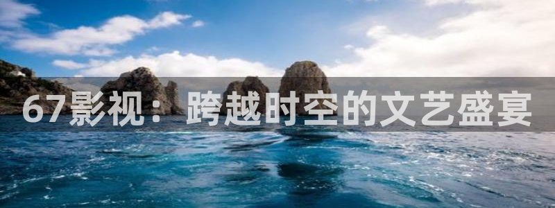 涩琪琪影院：67影视：跨越时空的文艺盛宴
